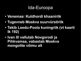Ida-Euroopa
●

Venemaa: Kuldhordi khaaniriik

●

Tugevneb Moskva suurvürstiriik

●

●

Tekib Leedu-Poola kuningriik (vt kaarti
lk 192)
Ivan III vallutab Novgorodi ja
Pihkvamaa, vabastab Moskva
mongolite võimu alt

 
