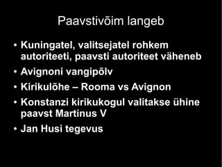 Paavstivõim langeb
●

Kuningatel, valitsejatel rohkem
autoriteeti, paavsti autoriteet väheneb

●

Avignoni vangipõlv

●

Kirikulõhe – Rooma vs Avignon

●

●

Konstanzi kirikukogul valitakse ühine
paavst Martinus V
Jan Husi tegevus

 