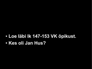 Loe läbi lk 147-153 VK õpikust.
● Kes oli Jan Hus?
●

 