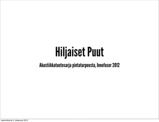 Hiljaiset Puut
                                  Akustiikkatuotesarja pintaturpeesta, Innofusor 2012




keskiviikkona 3. lokakuuta 2012
 