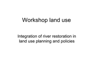 Workshop land use Integration of river restoration in land use planning and policies 