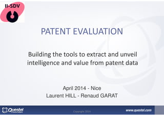 PATENT EVALUATION
Building the tools to extract and unveil
intelligence and value from patent data
April 2014 - Nice
Laurent HILL - Renaud GARAT
Copyright 2014
 