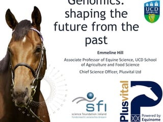Genomics:
shaping the
future from the
past
Emmeline Hill
Associate Professor of Equine Science, UCD School
of Agriculture and Food Science
Chief Science Officer, Plusvital Ltd
 