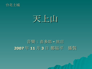 天上山 音樂： 喜多郎 - 旅店 　　　　　　 2007 年 11 月 3 日 鄭福平　攝製 台北土城 