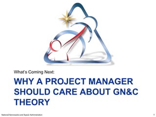 What’s Coming Next:

             WHY A PROJECT MANAGER
             SHOULD CARE ABOUT GN&C
             THEORY
National Aeronautics and Space Administration   9
 