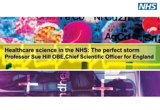Healthcare science in the NHS: The perfect storm
Professor Sue Hill OBE,Chief Scientific Officer for England
 