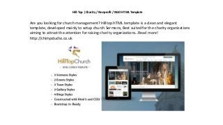 Hill-Top | Charity / Nonprofit / NGO HTML Template
Are you looking for church management? Hilltop HTML template is a clean and elegant
template, developed mainly to setup church Sermons, Best suited for the charity organizations
aiming to attract the attention for raising charity organizations…Read more!
http://chimpstudio.co.uk
 