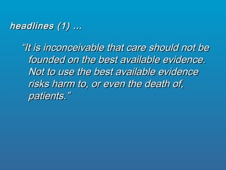 ““It is inconceivable that care should not beIt is inconceivable that care should not be
founded on the best available evidence.founded on the best available evidence.
Not to use the best available evidenceNot to use the best available evidence
risks harm to, or even the death of,risks harm to, or even the death of,
patients.”patients.”
headlines (1) …headlines (1) …
 