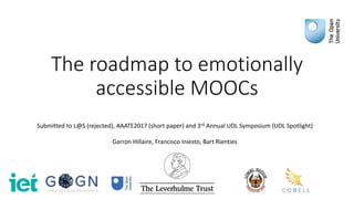 The roadmap to emotionally
accessible MOOCs
Submitted to L@S (rejected), AAATE2017 (short paper) and 3rd Annual UDL Symposium (UDL Spotlight)
Garron Hillaire, Francisco Iniesto, Bart Rienties
 
