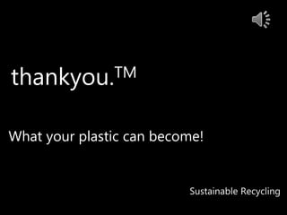 thankyou.TM
What your plastic can become!
Sustainable Recycling
 