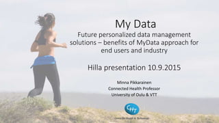 My Data
Future personalized data management
solutions – benefits of MyData approach for
end users and industry
Hilla presentation 10.9.2015
Minna Pikkarainen
Connected Health Professor
University of Oulu & VTT
 