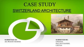 CASE STUDY
SWITZERLAND ARCHITECTURE
SUBMITTED TO:
AR. PRANAV SHARMA
SUBMITTED BY:
UPASANA
PALLAVI CHANDEL
CHETAN
 