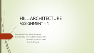 HILL ARCHITECTURE
ASSIGNMENT - 1
Submitted to – Ar. Shikha Aggarwal
Submitted by – Shivani Sharma (2022473)
- Kumari Diksha (2022466)
- B.Arch (5th sem)
 