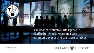 The Role of Protective Intelligence in
Managing Threats Associated with
Targeted Violence and the Active Shooter
March 22, 2017
 