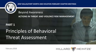 Beyond Awareness
ACTIONS IN THREAT AND VIOLENCE RISK MANAGEMENT
February 2018
ATAP DALLAS/FORT WORTH AND HOUSTON FEBRUARY CHAPTER MEETINGS
PART 1
Principles of Behavioral
Threat Assessment
 