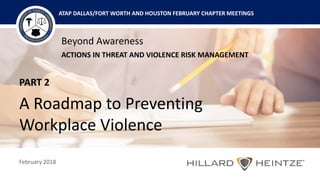 Beyond Awareness
ACTIONS IN THREAT AND VIOLENCE RISK MANAGEMENT
February 2018
ATAP DALLAS/FORT WORTH AND HOUSTON FEBRUARY CHAPTER MEETINGS
PART 2
A Roadmap to Preventing
Workplace Violence
 