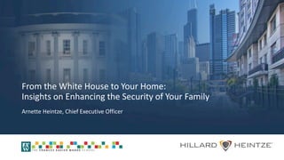 From the White House to Your Home:
Insights on Enhancing the Security of Your Family
Arnette Heintze, Chief Executive Officer
 
