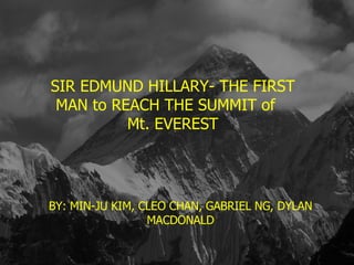 EDMUND HILLARY- THE FIRST PERSON TO STAND ON TOP OF THE WORLD BY, MINJU KIM, CLEO CHAN, GABRIEL NG & DYLAN MACDONALD SIR EDMUND HILLARY- THE FIRST MAN to REACH THE SUMMIT of  Mt. EVEREST BY: MIN-JU KIM, CLEO CHAN, GABRIEL NG, DYLAN MACDONALD 