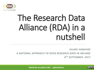 The Research Data
Alliance (RDA) in a
nutshell
WWW.RD-ALLIANCE.ORG - @RESDATALL
CC BY-SA 4.0
HILARY HANAHOE
A NATIONAL APPROACH TO OPEN RESEARCH DATA IN IRELAND
8TH SEPTEMBER 2017
 