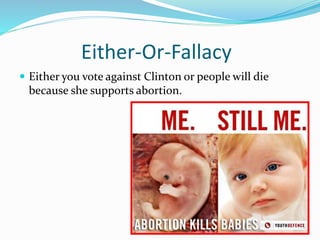 Either-Or-Fallacy 
 Either you vote against Clinton or people will die 
because she supports abortion. 
 