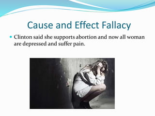 Cause and Effect Fallacy 
 Clinton said she supports abortion and now all woman 
are depressed and suffer pain. 
 