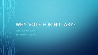 WHY VOTE FOR HILLARY?
ELECTION OF 2016
BY: MEILIS LLORENS
 