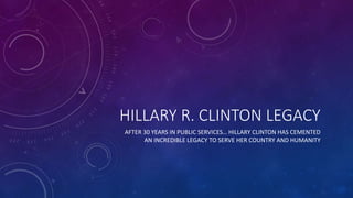 HILLARY R. CLINTON LEGACY
AFTER 30 YEARS IN PUBLIC SERVICES… HILLARY CLINTON HAS CEMENTED
AN INCREDIBLE LEGACY TO SERVE HER COUNTRY AND HUMANITY
 