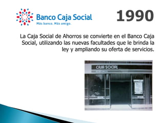 La Caja Social de Ahorros se convierte en el Banco Caja
Social, utilizando las nuevas facultades que le brinda la
ley y ampliando su oferta de servicios.
 