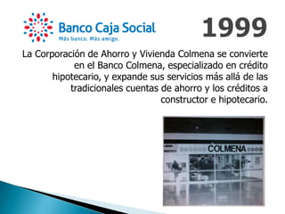 La Corporación de Ahorro y Vivienda Colmena se convierte
en el Banco Colmena, especializado en crédito
hipotecario, y expande sus servicios más allá de las
tradicionales cuentas de ahorro y los créditos a
constructor e hipotecario.
 