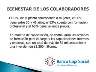 El 62% de la planta corresponde a mujeres, el 66%
tiene entre 30 y 45 años, el 63% cuenta con formación
profesional y el 66% tiene vivienda propia.
En materia de capacitación, se continuaron las acciones
de formación para el cargo y las capacitaciones internas
y externas, con un total de más de 84 mil asistentes y
una inversión de $3.300 millones.
 