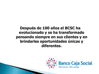 Después de 100 años el BCSC ha
evolucionado y se ha transformado
pensando siempre en sus clientes y en
brindarles oportunidades únicas y
diferentes.
 