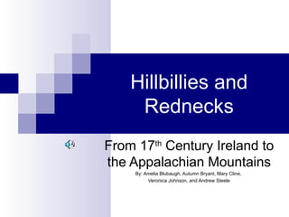 Hillbillies and Rednecks From 17 th  Century Ireland to the Appalachian Mountains By: Amelia Blubaugh, Autumn Bryant, Mary Cline,  Veronica Johnson, and Andrew Steele 