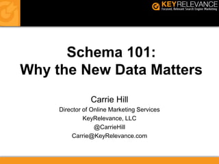 Schema 101:
Why the New Data Matters
                Carrie Hill
     Director of Online Marketing Services
              KeyRelevance, LLC
                  @CarrieHill
         Carrie@KeyRelevance.com
 