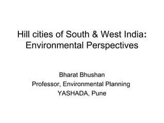Hill cities of South & West India:
  Environmental Perspectives


            Bharat Bhushan
   Professor, Environmental Planning
           YASHADA, Pune
 