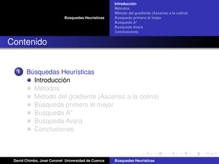 Búsquedas Heurísticas
Introducción
Métodos
Método del gradiente (Ascenso a la colina)
Búsqueda primero el mejor
Busqueda A*
Busqueda Avara
Conclusiones
Contenido
1 Búsquedas Heurísticas
Introducción
Métodos
Método del gradiente (Ascenso a la colina)
Búsqueda primero el mejor
Busqueda A*
Busqueda Avara
Conclusiones
David Chimbo, José Coronel Universidad de Cuenca Búsquedas Heuristicas
 