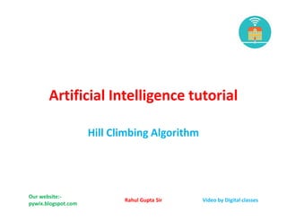 Artificial Intelligence tutorial
Hill Climbing Algorithm
Our website:-
pywix.blogspot.com
Video by Digital classesRahul Gupta Sir
 