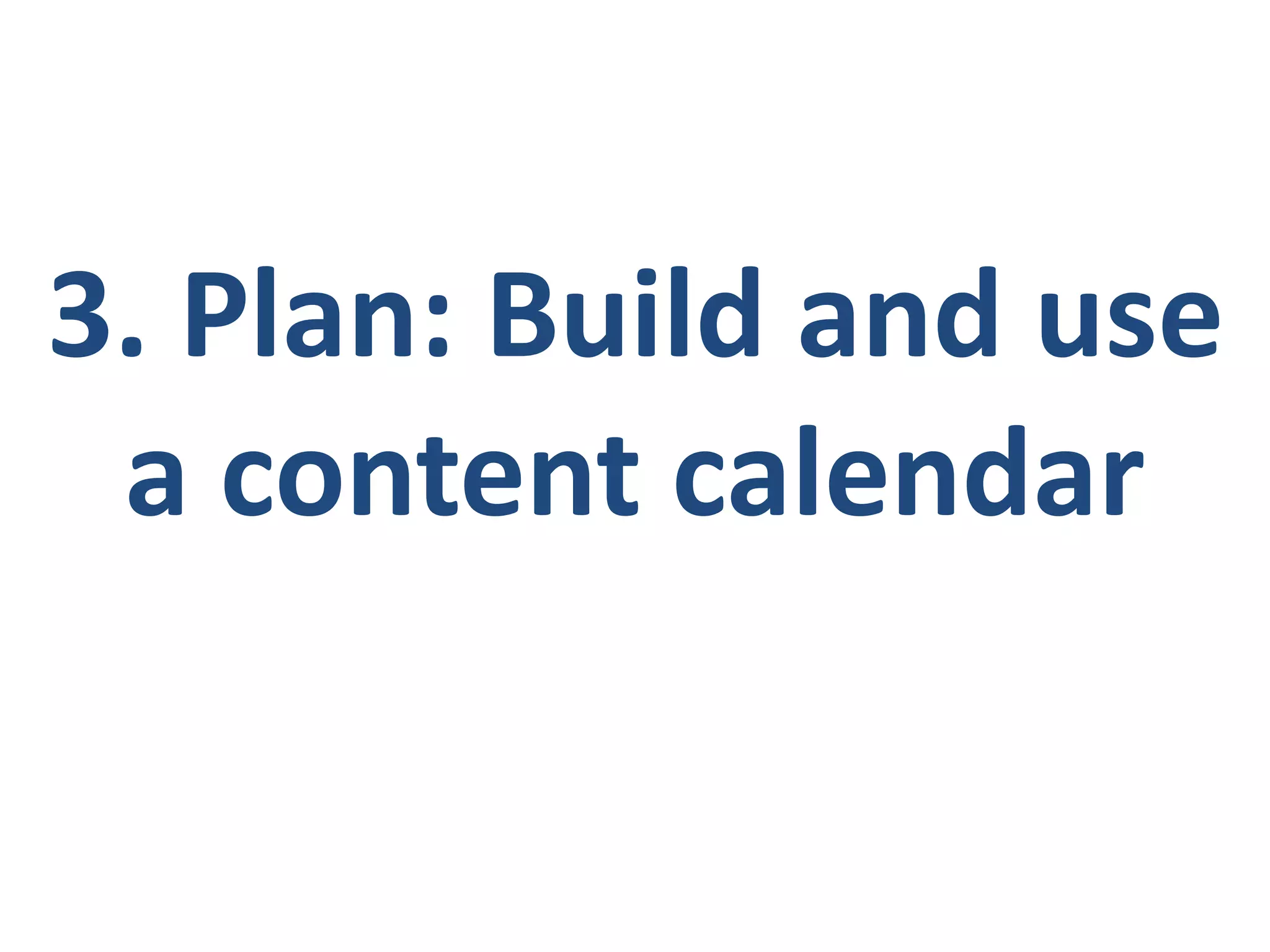 3. Plan: Build and use
a content calendar
 