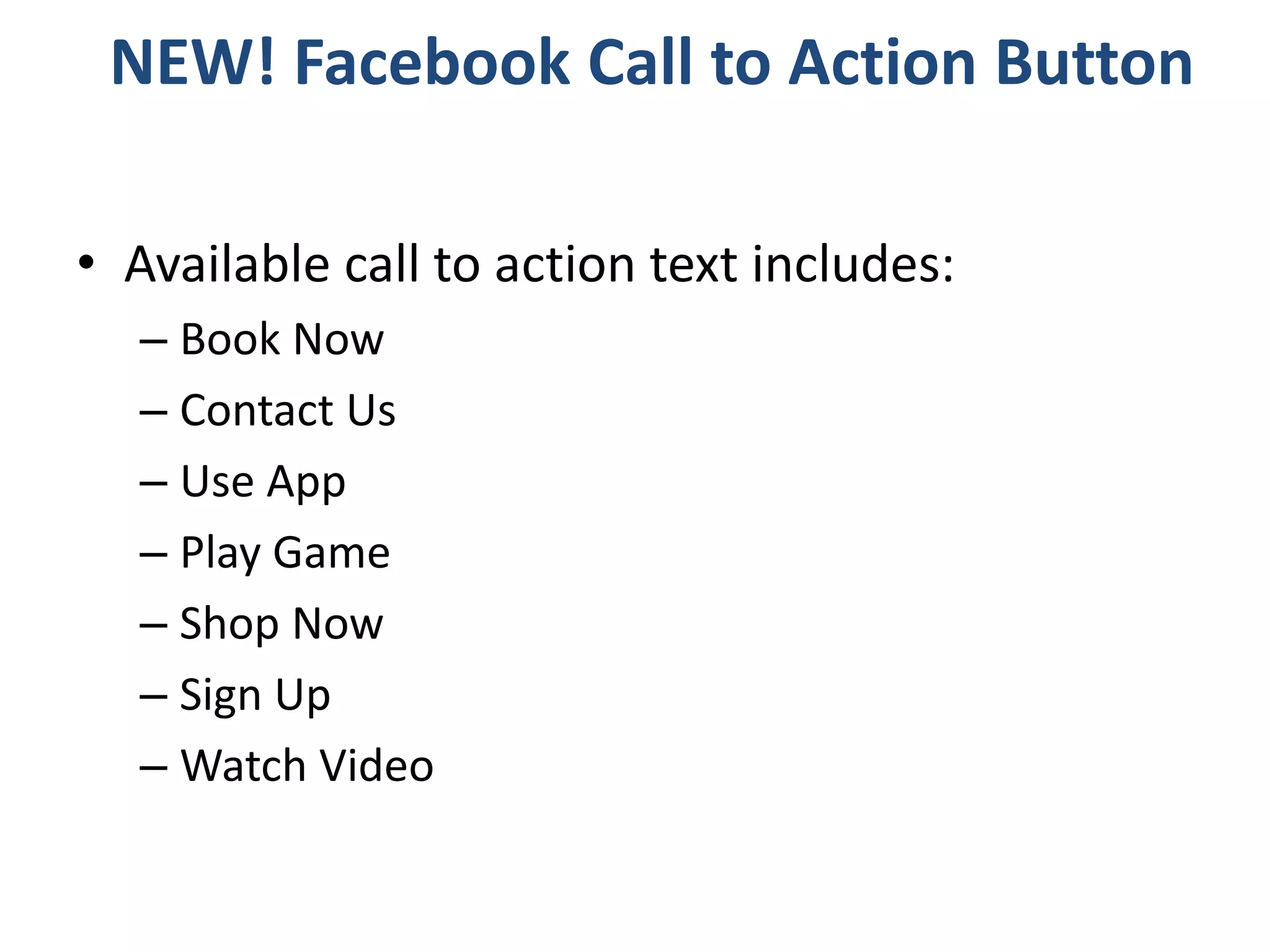 • Available call to action text includes:
– Book Now
– Contact Us
– Use App
– Play Game
– Shop Now
– Sign Up
– Watch Video
NEW! Facebook Call to Action Button
 