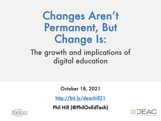 Changes Aren’t
Permanent, But
Change Is:
The growth and implications of
digital education
October 18, 2021
http://bit.ly/deachill21
Phil Hill (@PhilOnEdTech)
 