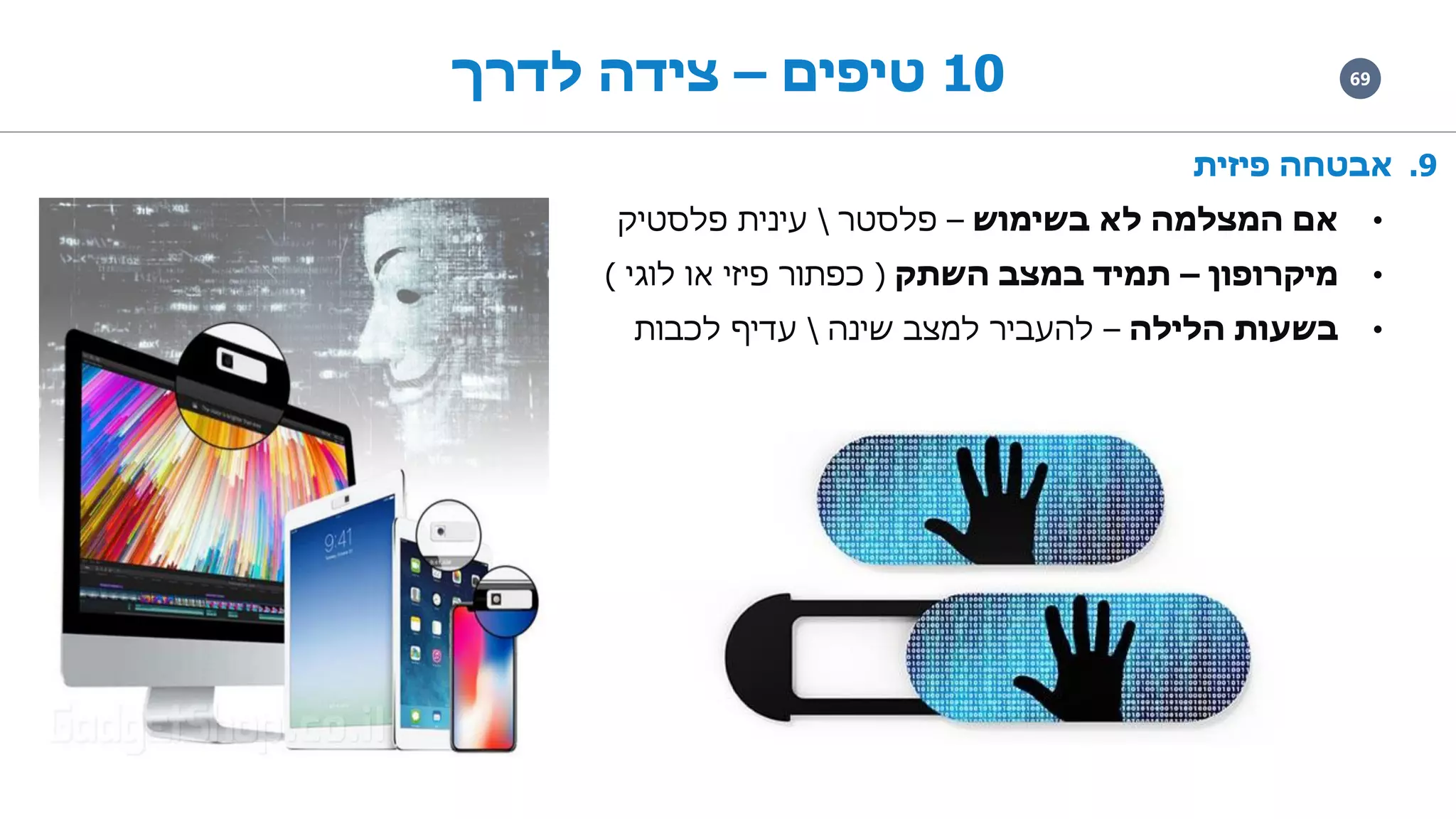 6910‫טיפים‬–‫לדרך‬ ‫צידה‬
.9‫פיזית‬ ‫אבטחה‬
•‫בשימוש‬ ‫לא‬ ‫המצלמה‬ ‫אם‬–‫פלסטר‬‫פלסטיק‬ ‫עינית‬
•‫מיקרופון‬–‫השתק‬ ‫במצב‬ ‫תמיד‬(‫לוגי‬ ‫או‬ ‫פיזי‬ ‫כפתור‬)
•‫הלילה‬ ‫בשעות‬–‫שינה‬ ‫למצב‬ ‫להעביר‬‫לכבות‬ ‫עדיף‬
 