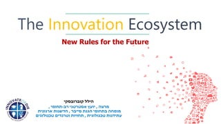 1
The Innovation Ecosystem
‫קוברובסקי‬ ‫הילל‬
‫מרצה‬,‫רב‬ ‫אסטרטגי‬ ‫יועץ‬-‫תחומי‬,
‫סייבר‬ ‫הגנת‬ ‫בתחומי‬ ‫מומחה‬,‫ארגונית‬ ‫חדשנות‬
‫טכנולוגית‬ ‫עתידנות‬,‫טכנולוגים‬ ‫וטרנדים‬ ‫תחזיות‬
New Rules for the Future
 