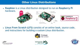 ● Raspbian is a Linux distribution designed to run on Raspberry Pi
hardware.
● Linux From Scratch (LFS) consists of an online book, source code,
and instructions for building a custom Linux distribution.
Other Linux Distributions
 