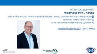 ‫בכל‬ ‫לשירותכם‬‫שאלה‬
‫בברכה‬,‫הילל‬‫קוברובסקי‬
🎯‫רב‬ ‫ומומחה‬ ‫מנטור‬-‫לחדשנות‬ ‫תחומי‬,‫מיתוג‬,‫שיווקית‬ ‫אסטרטגיה‬‫והייטק‬ ‫סייבר‬ ‫לחברות‬ ‫ועסקית‬
🧭‫טכנולוגים‬ ‫טרנדים‬ ‫וחוקר‬ ‫עתידן‬
🛡‫סייבר‬ ‫והגנת‬ ‫מידע‬ ‫אבטחת‬ ‫פתרונות‬ ‫ארכיטקט‬
Hillel@Innovateordie.co.il | 054-7700919
 