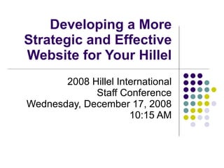 Developing a More Strategic and Effective Website for Your Hillel 2008 Hillel International Staff Conference Wednesday, December 17, 2008 10:15 AM 