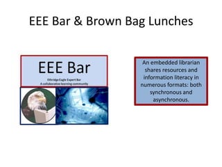 EEE Bar & Brown Bag Lunches
An embedded librarian
shares resources and
information literacy in
numerous formats: both
synchronous and
asynchronous.
 