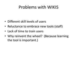 Problems with WIKIS
• Different skill levels of users
• Reluctance to embrace new tools (staff)
• Lack of time to train users
• Why reinvent the wheel? (Because learning
the tool is important.)
 