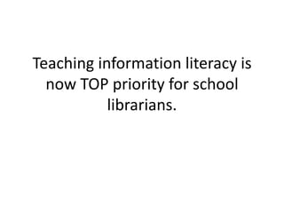 Teaching information literacy is
now TOP priority for school
librarians.
 