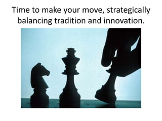 Time to make your move, strategically
balancing tradition and innovation.
 