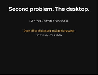 Second problem: The desktop.
Even the EC admits it is locked-in.
Open office choices grip multiple languages
Do as I say, not as I do.
 
