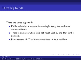 Three big trends
There are three big trends:
Public administrations are increasingly using free and open
source software
There is one area where it is not much visible, and that is the
desktop.
Procurement of IT solutions continues to be a problem
Gijs Hillenius
Die Unterschiede der OSS Strategien innerhalb der EU-Länder
 